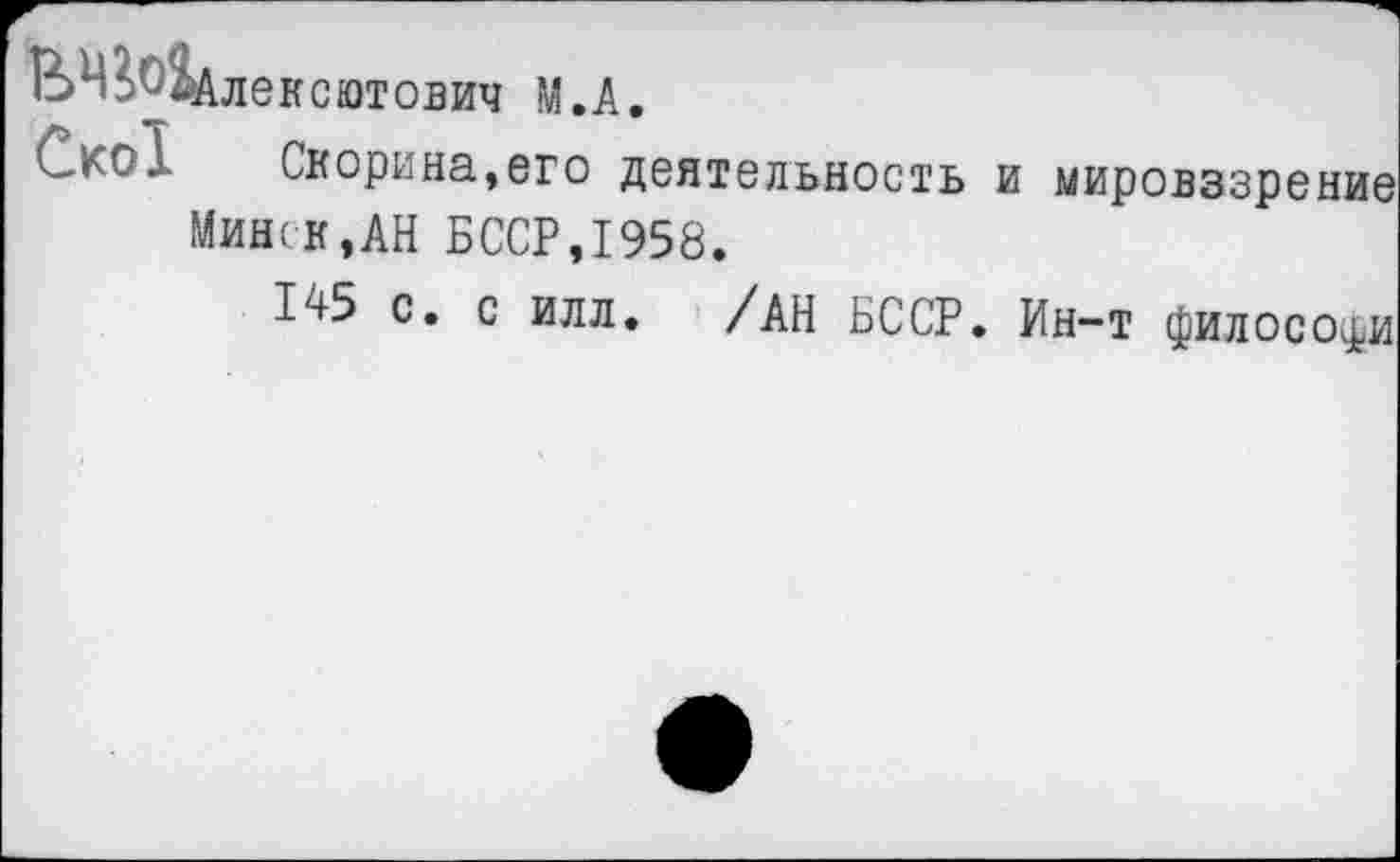 ﻿ВМ^Мдлексютович М.А.
Ско! Скорина,его деятельность и мировззрение Минск,АН БССР,1958.
145 с. с илл. /АН БССР. Ин-т философи